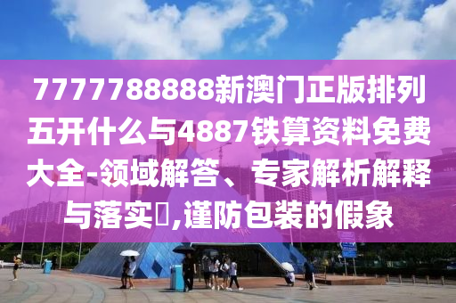 7777788888新澳門正版排列五開什么與4887鐵算資料免費(fèi)大全-領(lǐng)域解答、專家解析解釋與落實(shí)?,謹(jǐn)防包裝的假象
