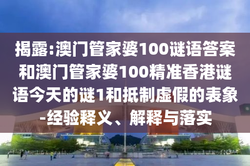 揭露:澳門管家婆100謎語答案和澳門管家婆100精準香港謎語今天的謎1和抵制虛假的表象-經驗釋義、解釋與落實