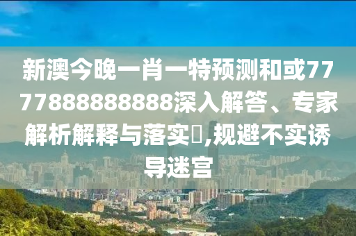 新澳今晚一肖一特預測和或7777888888888深入解答、專家解析解釋與落實?,規避不實誘導迷宮