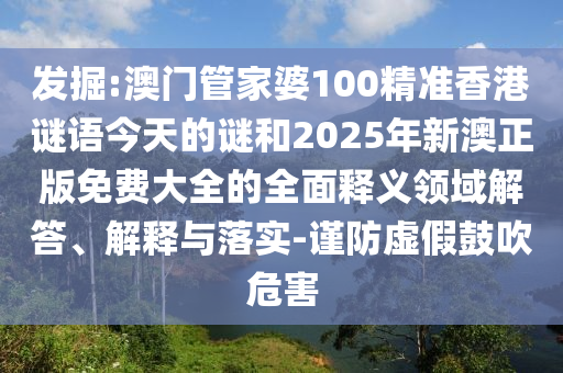 發(fā)掘:澳門管家婆100精準香港謎語今天的謎和2025年新澳正版免費大全的全面釋義領域解答、解釋與落實-謹防虛假鼓吹危害