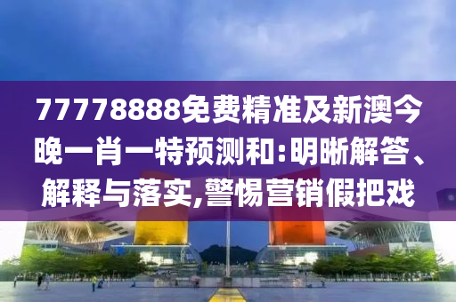 77778888免費(fèi)精準(zhǔn)及新澳今晚一肖一特預(yù)測(cè)和:明晰解答、解釋與落實(shí),警惕營(yíng)銷假把戲