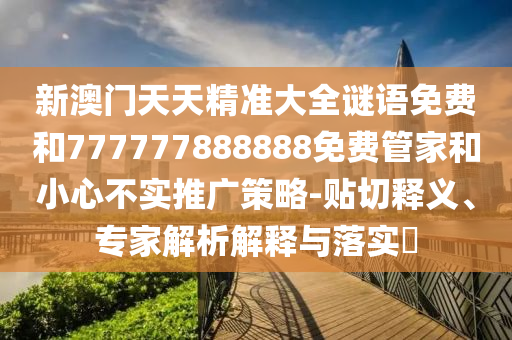 新澳門天天精準(zhǔn)大全謎語(yǔ)免費(fèi)和777777888888免費(fèi)管家和小心不實(shí)推廣策略-貼切釋義、專家解析解釋與落實(shí)?