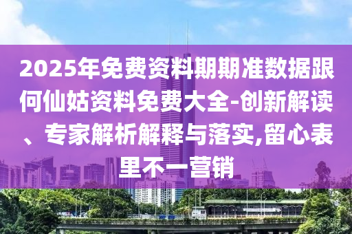 2025年免費資料期期準數據跟何仙姑資料免費大全-創新解讀、專家解析解釋與落實,留心表里不一營銷