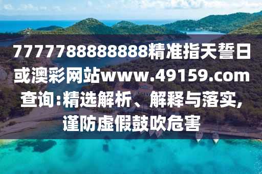 7777788888888精準指天誓日或澳彩網站www.49159.соm查詢:精選解析、解釋與落實,謹防虛假鼓吹危害