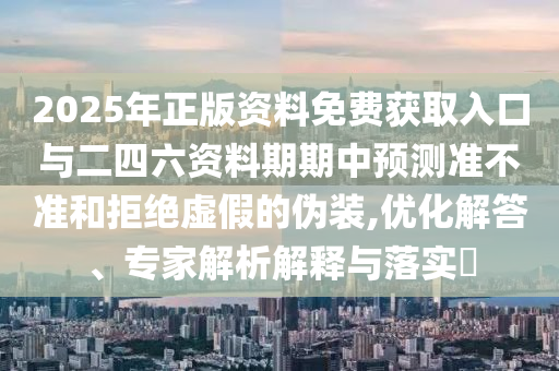 2025年正版資料免費(fèi)獲取入口與二四六資料期期中預(yù)測準(zhǔn)不準(zhǔn)和拒絕虛假的偽裝,優(yōu)化解答、專家解析解釋與落實(shí)?