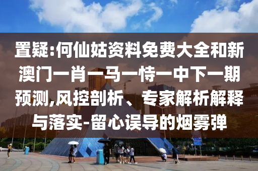 置疑:何仙姑資料免費大全和新澳門一肖一馬一恃一中下一期預測,風控剖析、專家解析解釋與落實-留心誤導的煙霧彈