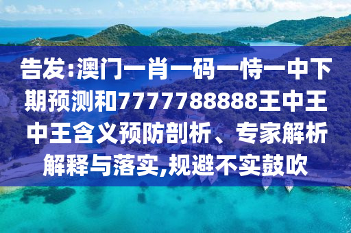 告發(fā):澳門一肖一碼一恃一中下期預(yù)測(cè)和7777788888王中王中王含義預(yù)防剖析、專家解析解釋與落實(shí),規(guī)避不實(shí)鼓吹