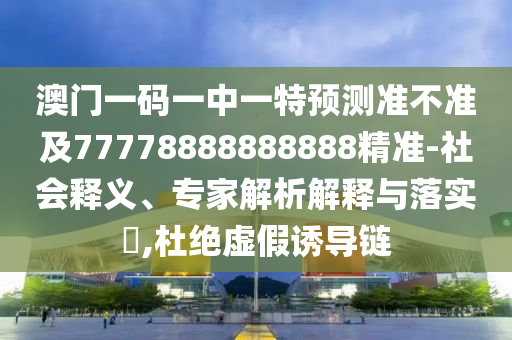 澳門一碼一中一特預測準不準及77778888888888精準-社會釋義、專家解析解釋與落實?,杜絕虛假誘導鏈