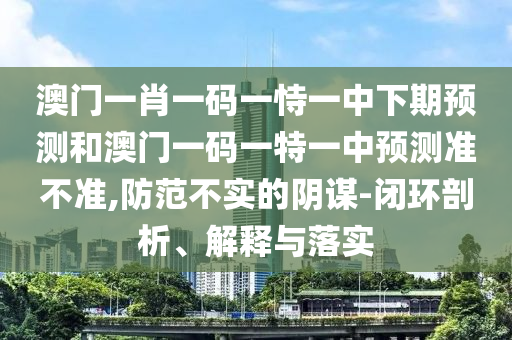 澳門一肖一碼一恃一中下期預(yù)測和澳門一碼一特一中預(yù)測準(zhǔn)不準(zhǔn),防范不實的陰謀-閉環(huán)剖析、解釋與落實
