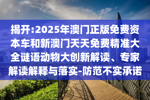 揭開:2025年澳門正版免費資本車和新澳門天天免費精準大全謎語動物大創新解讀、專家解讀解釋與落實-防范不實承諾