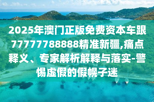 2025年澳門正版免費資本車跟77777788888精準新疆,痛點釋義、專家解析解釋與落實-警惕虛假的假幌子迷