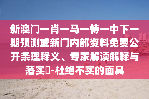 新澳門一肖一馬一恃一中下一期預測或新門內部資料免費公開條理釋義、專家解讀解釋與落實?-杜絕不實的面具