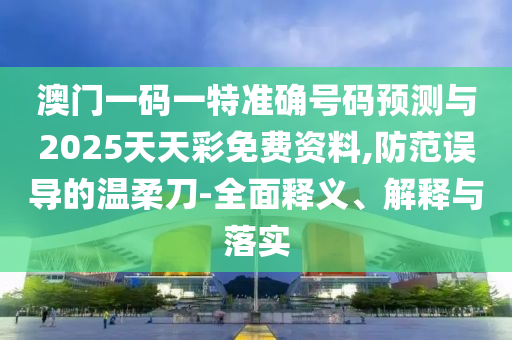 澳門一碼一特準確號碼預測與2025天天彩免費資料,防范誤導的溫柔刀-全面釋義、解釋與落實