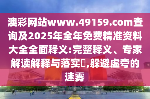 澳彩網站www.49159.соm查詢及2025年全年免費精準資料大全全面釋義:完整釋義、專家解讀解釋與落實?,躲避虛夸的迷霧