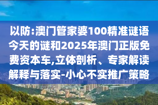 以防:澳門管家婆100精準謎語今天的謎和2025年澳門正版免費資本車,立體剖析、專家解讀解釋與落實-小心不實推廣策略