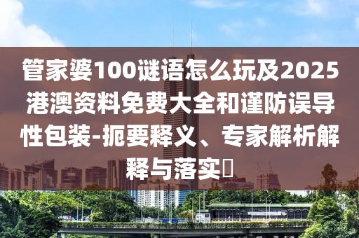 管家婆100謎語怎么玩及2025港澳資料免費大全和謹防誤導性包裝-扼要釋義、專家解析解釋與落實?