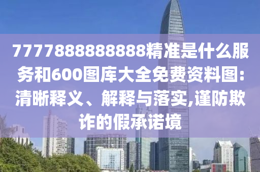 7777888888888精準是什么服務和600圖庫大全免費資料圖:清晰釋義、解釋與落實,謹防欺詐的假承諾境