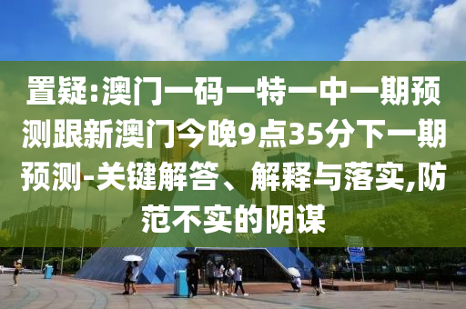 置疑:澳門一碼一特一中一期預測跟新澳門今晚9點35分下一期預測-關鍵解答、解釋與落實,防范不實的陰謀