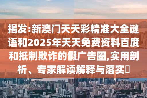 揭發(fā):新澳門天天彩精準(zhǔn)大全謎語和2025年天天免費資料百度和抵制欺詐的假廣告圈,實用剖析、專家解讀解釋與落實?