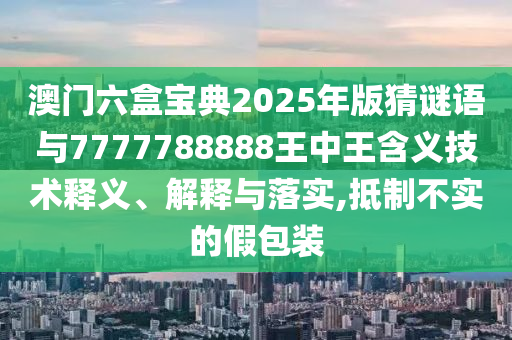 澳門六盒寶典2025年版猜謎語與7777788888王中王含義技術(shù)釋義、解釋與落實(shí),抵制不實(shí)的假包裝