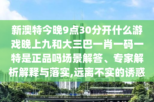 新澳特今晚9點30分開什么游戲晚上九和大三巴一肖一碼一特是正品嗎場景解答、專家解析解釋與落實,遠(yuǎn)離不實的誘惑