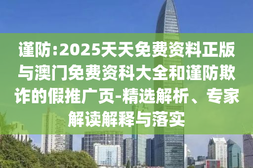 謹防:2025天天免費資料正版與澳門免費資科大全和謹防欺詐的假推廣頁-精選解析、專家解讀解釋與落實
