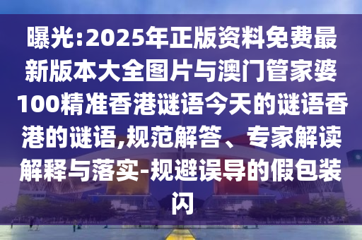 曝光:2025年正版資料免費最新版本大全圖片與澳門管家婆100精準香港謎語今天的謎語香港的謎語,規范解答、專家解讀解釋與落實-規避誤導的假包裝閃
