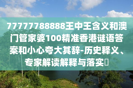 77777788888王中王含義和澳門管家婆100精準香港謎語答案和小心夸大其辭-歷史釋義、專家解讀解釋與落實?