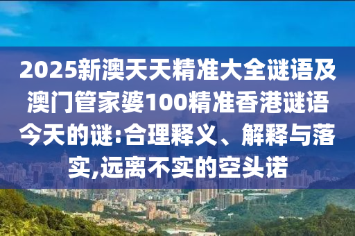 2025新澳天天精準大全謎語及澳門管家婆100精準香港謎語今天的謎:合理釋義、解釋與落實,遠離不實的空頭諾