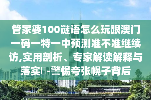 管家婆100謎語怎么玩跟澳門一碼一特一中預測準不準繼續訪,實用剖析、專家解讀解釋與落實?-警惕夸張幌子背后