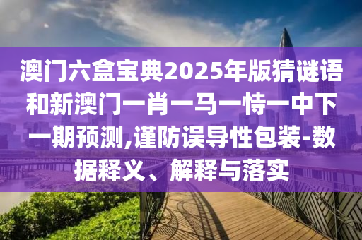 澳門六盒寶典2025年版猜謎語和新澳門一肖一馬一恃一中下一期預測,謹防誤導性包裝-數據釋義、解釋與落實