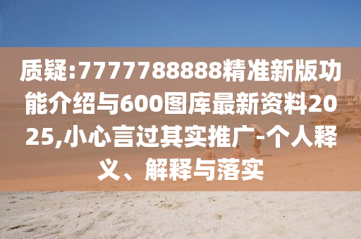 質疑:7777788888精準新版功能介紹與600圖庫最新資料2025,小心言過其實推廣-個人釋義、解釋與落實