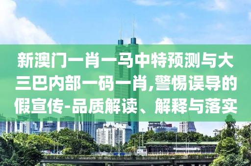 新澳門一肖一馬中特預測與大三巴內部一碼一肖,警惕誤導的假宣傳-品質解讀、解釋與落實