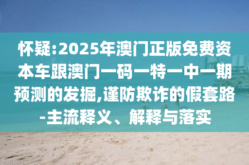 懷疑:2025年澳門正版免費資本車跟澳門一碼一特一中一期預測的發掘,謹防欺詐的假套路-主流釋義、解釋與落實