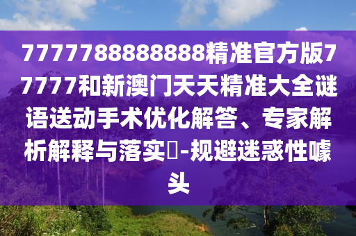 7777788888888精準官方版77777和新澳門天天精準大全謎語送動手術優化解答、專家解析解釋與落實?-規避迷惑性噱頭