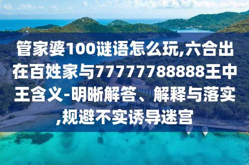 管家婆100謎語怎么玩,六合出在百姓家與77777788888王中王含義-明晰解答、解釋與落實,規避不實誘導迷宮