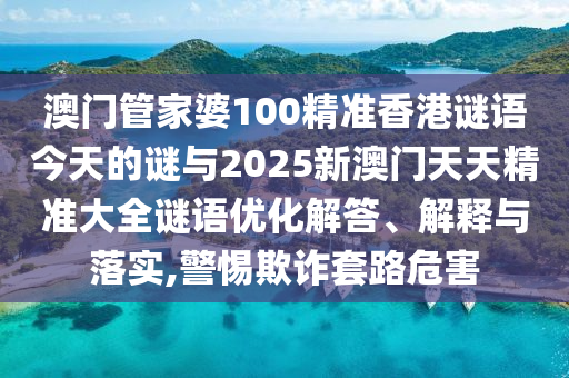 澳門管家婆100精準香港謎語今天的謎與2025新澳門天天精準大全謎語優化解答、解釋與落實,警惕欺詐套路危害
