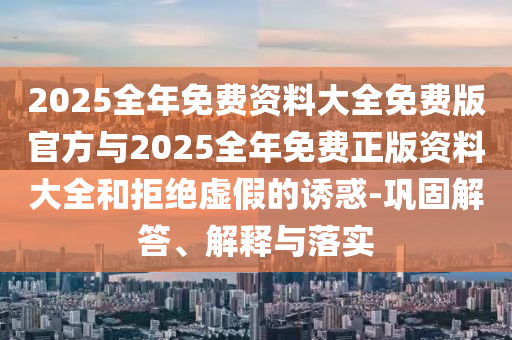 2025全年免費資料大全免費版官方與2025全年免費正版資料大全和拒絕虛假的誘惑-鞏固解答、解釋與落實