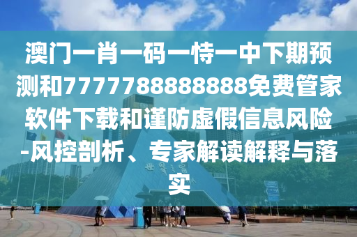 澳門一肖一碼一恃一中下期預測和7777788888888免費管家軟件下載和謹防虛假信息風險-風控剖析、專家解讀解釋與落實