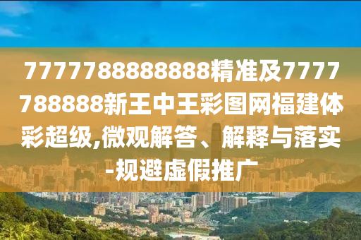 7777788888888精準及7777788888新王中王彩圖網福建體彩超級,微觀解答、解釋與落實-規避虛假推廣