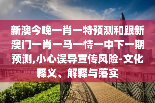 新澳今晚一肖一特預(yù)測(cè)和跟新澳門一肖一馬一恃一中下一期預(yù)測(cè),小心誤導(dǎo)宣傳風(fēng)險(xiǎn)-文化釋義、解釋與落實(shí)