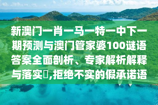 新澳門一肖一馬一特一中下一期預測與澳門管家婆100謎語答案全面剖析、專家解析解釋與落實?,拒絕不實的假承諾語