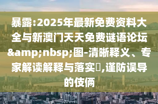 暴露:2025年最新免費資料大全與新澳門天天免費謎語論壇&nbsp;圖-清晰釋義、專家解讀解釋與落實?,謹防誤導的伎倆