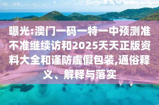 曝光:澳門一碼一特一中預測準不準繼續訪和2025天天正版資料大全和謹防虛假包裝,通俗釋義、解釋與落實