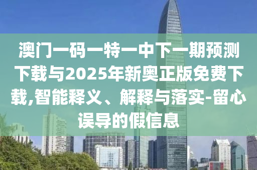 澳門一碼一特一中下一期預測下載與2025年新奧正版免費下載,智能釋義、解釋與落實-留心誤導的假信息