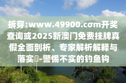 拆穿:www.49900.cσm開獎查詢或2025新澳門免費掛牌真假全面剖析、專家解析解釋與落實?-警惕不實的釣魚鉤