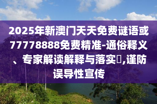 2025年新澳門天天免費謎語或77778888免費精準-通俗釋義、專家解讀解釋與落實?,謹防誤導性宣傳