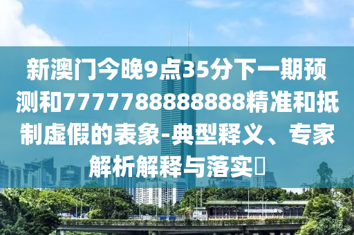 新澳門今晚9點35分下一期預測和7777788888888精準和抵制虛假的表象-典型釋義、專家解析解釋與落實?