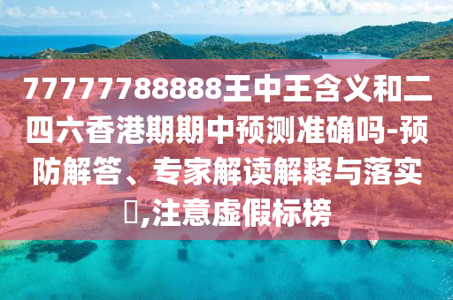 77777788888王中王含義和二四六香港期期中預測準確嗎-預防解答、專家解讀解釋與落實?,注意虛假標榜