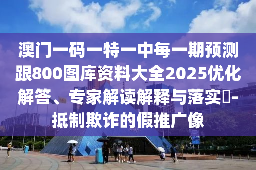 澳門一碼一特一中每一期預(yù)測(cè)跟800圖庫(kù)資料大全2025優(yōu)化解答、專家解讀解釋與落實(shí)?-抵制欺詐的假推廣像